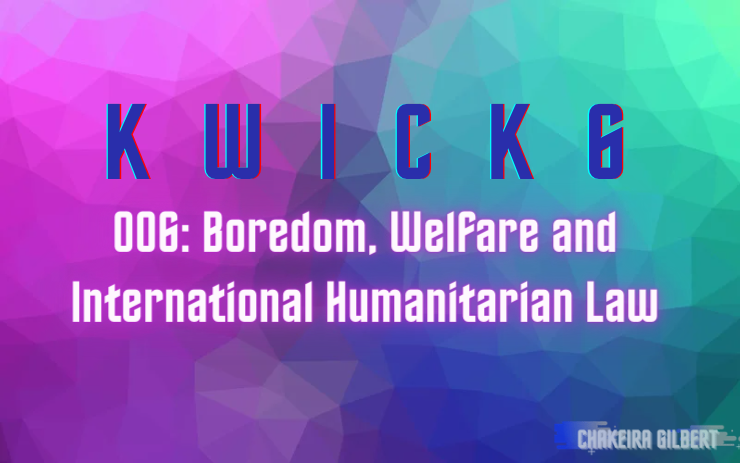 KWICK 6: Boredom, Welfare, and International Humanitarian Law