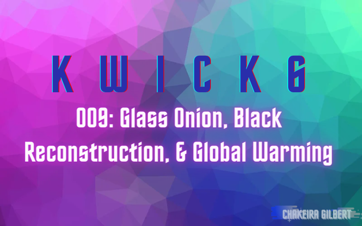 KWICK 6: Glass Onion, Black Reconstruction, & Global Warming